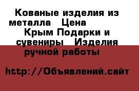 Кованые изделия из металла › Цена ­ 10 000 - Крым Подарки и сувениры » Изделия ручной работы   